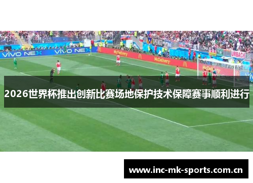 2026世界杯推出创新比赛场地保护技术保障赛事顺利进行