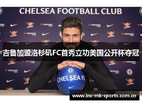 吉鲁加盟洛杉矶FC首秀立功美国公开杯夺冠 吉鲁加盟洛杉矶FC首秀立功美国公开杯夺冠
